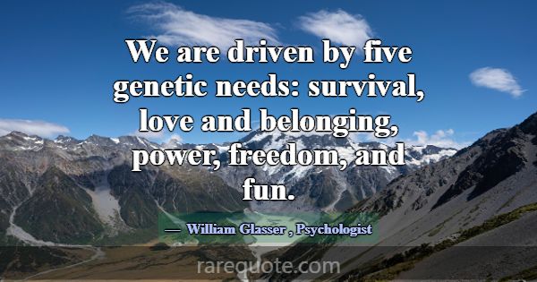 We are driven by five genetic needs: survival, lov... -William Glasser