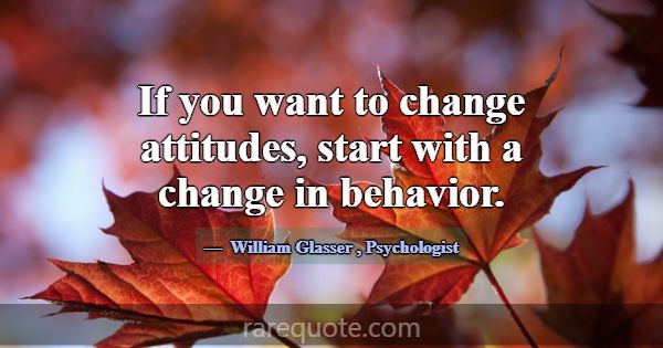 If you want to change attitudes, start with a chan... -William Glasser