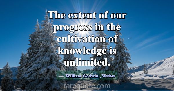 The extent of our progress in the cultivation of k... -William Godwin