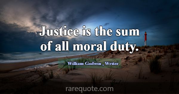 Justice is the sum of all moral duty.... -William Godwin