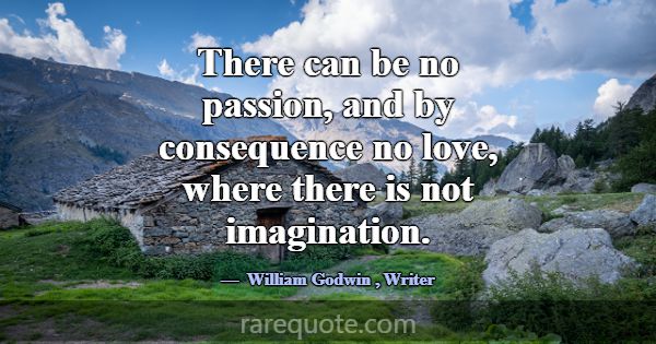 There can be no passion, and by consequence no lov... -William Godwin