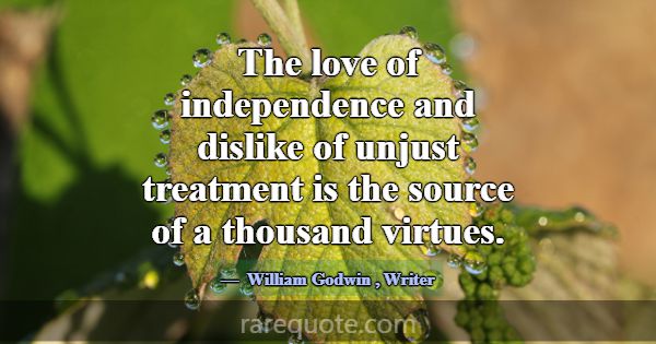 The love of independence and dislike of unjust tre... -William Godwin