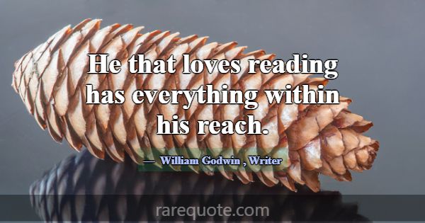 He that loves reading has everything within his re... -William Godwin