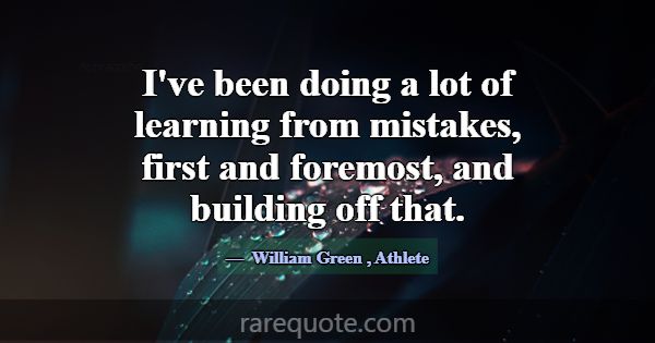 I've been doing a lot of learning from mistakes, f... -William Green