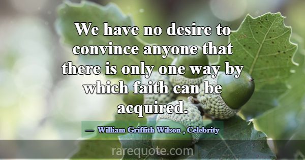 We have no desire to convince anyone that there is... -William Griffith Wilson