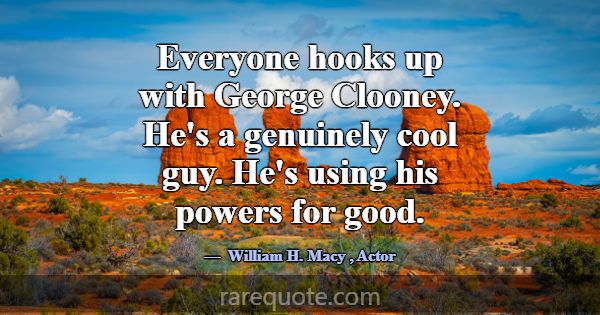 Everyone hooks up with George Clooney. He's a genu... -William H. Macy