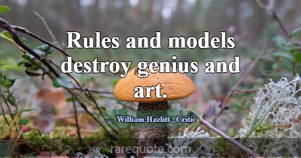 Rules and models destroy genius and art.... -William Hazlitt