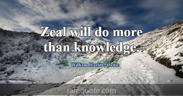 Zeal will do more than knowledge.... -William Hazlitt