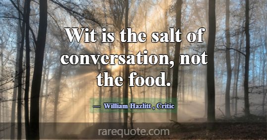 Wit is the salt of conversation, not the food.... -William Hazlitt