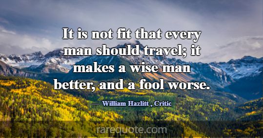 It is not fit that every man should travel; it mak... -William Hazlitt