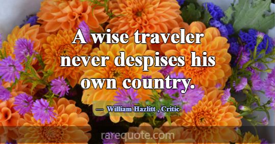 A wise traveler never despises his own country.... -William Hazlitt