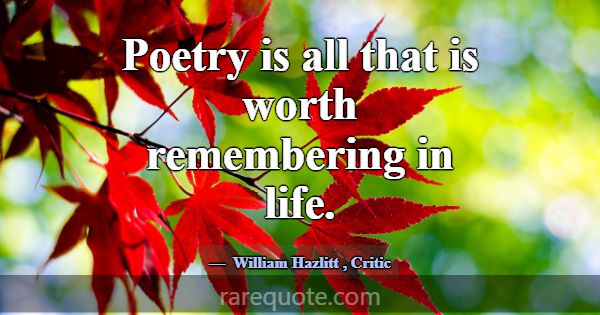 Poetry is all that is worth remembering in life.... -William Hazlitt