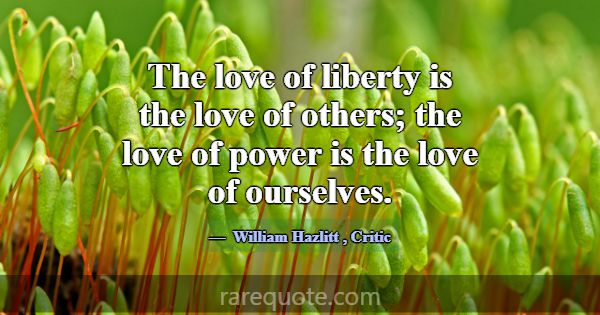 The love of liberty is the love of others; the lov... -William Hazlitt