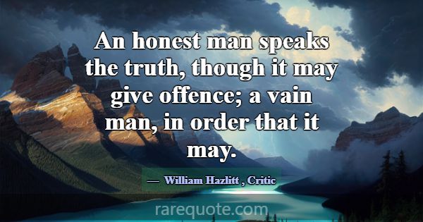 An honest man speaks the truth, though it may give... -William Hazlitt