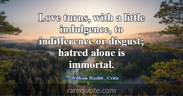 Love turns, with a little indulgence, to indiffere... -William Hazlitt