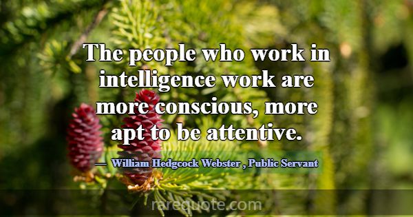 The people who work in intelligence work are more ... -William Hedgcock Webster