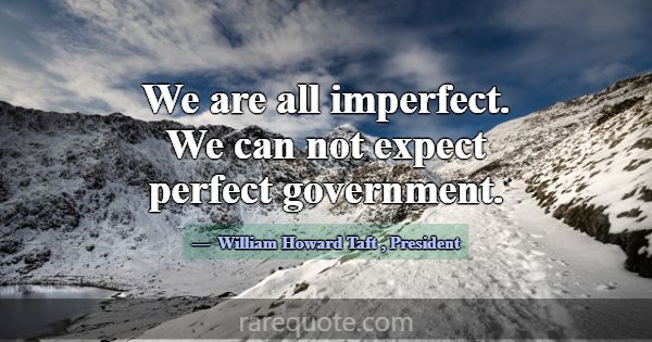 We are all imperfect. We can not expect perfect go... -William Howard Taft