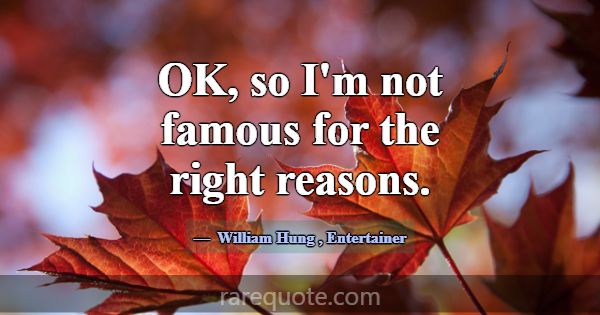OK, so I'm not famous for the right reasons.... -William Hung