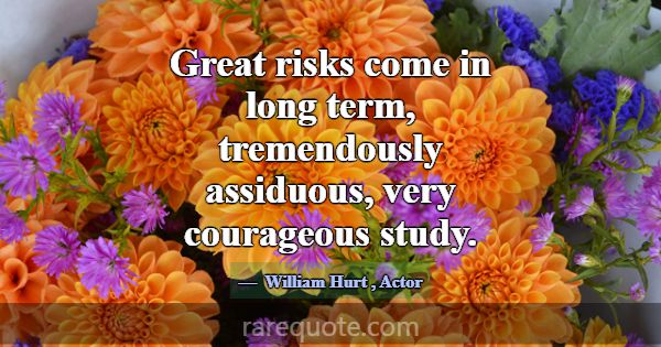 Great risks come in long term, tremendously assidu... -William Hurt