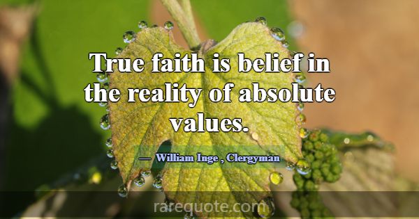 True faith is belief in the reality of absolute va... -William Inge