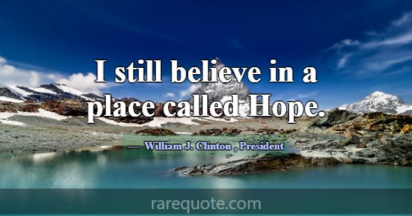 I still believe in a place called Hope.... -William J. Clinton