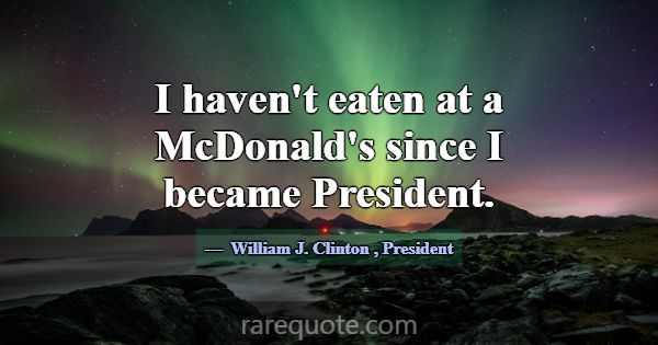 I haven't eaten at a McDonald's since I became Pre... -William J. Clinton