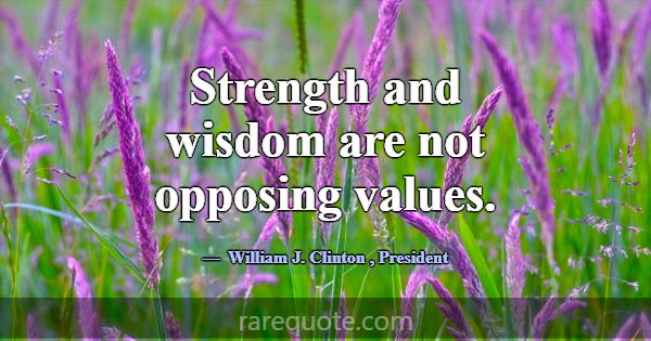 Strength and wisdom are not opposing values.... -William J. Clinton