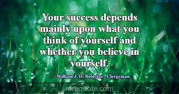 Your success depends mainly upon what you think of... -William J. H. Boetcker