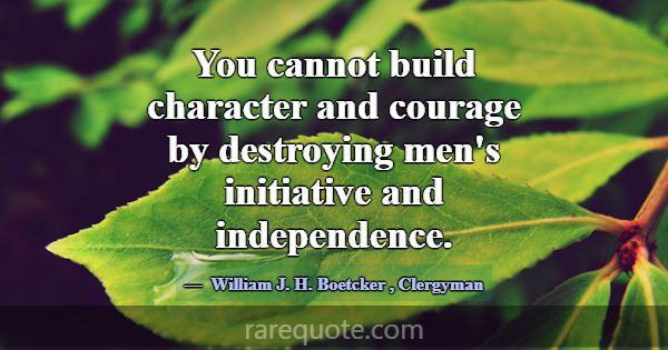 You cannot build character and courage by destroyi... -William J. H. Boetcker