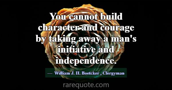 You cannot build character and courage by taking a... -William J. H. Boetcker