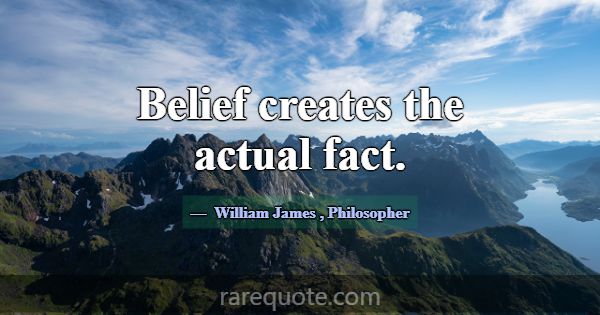 Belief creates the actual fact.... -William James