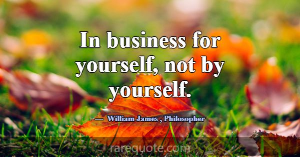 In business for yourself, not by yourself.... -William James