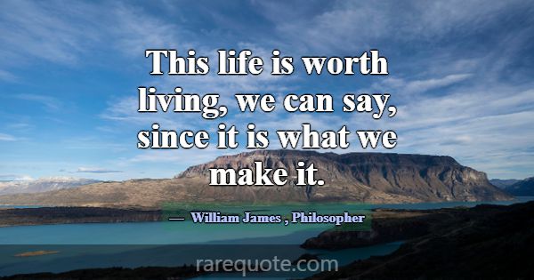 This life is worth living, we can say, since it is... -William James
