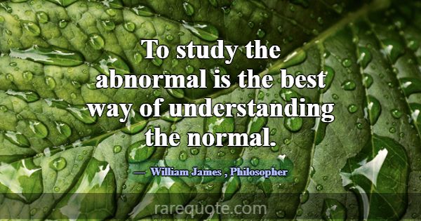 To study the abnormal is the best way of understan... -William James