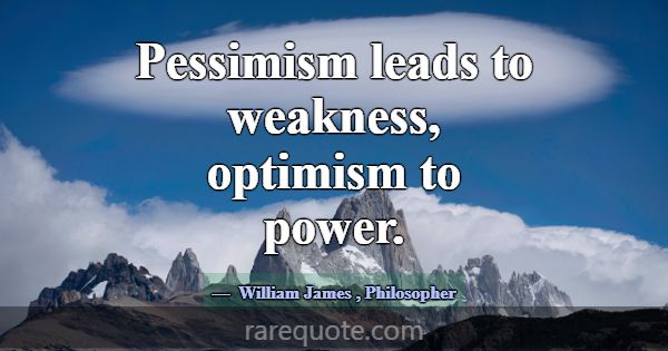 Pessimism leads to weakness, optimism to power.... -William James