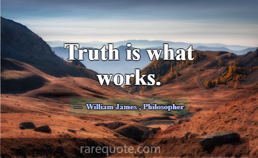 Truth is what works.... -William James