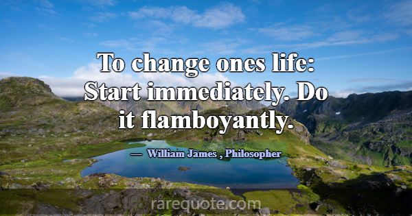To change ones life: Start immediately. Do it flam... -William James