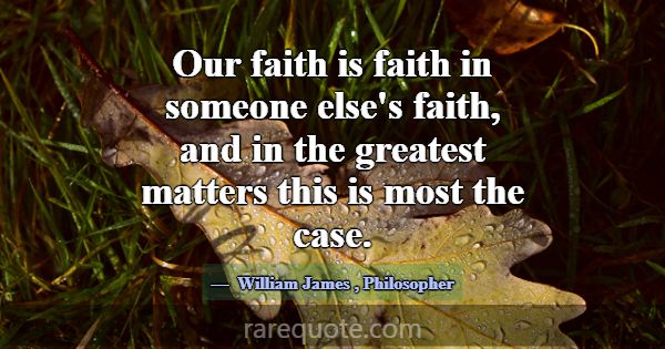 Our faith is faith in someone else's faith, and in... -William James