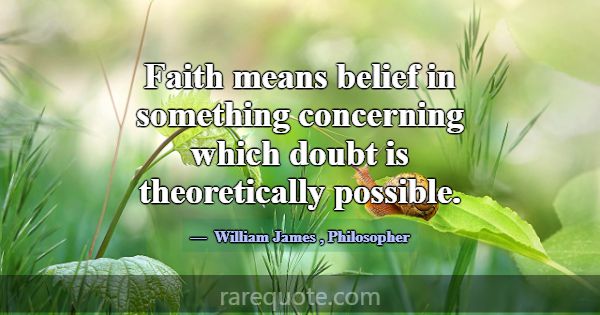 Faith means belief in something concerning which d... -William James
