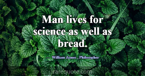 Man lives for science as well as bread.... -William James