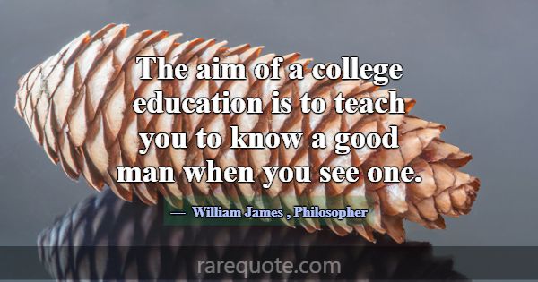 The aim of a college education is to teach you to ... -William James
