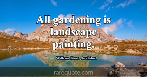 All gardening is landscape painting.... -William Kent