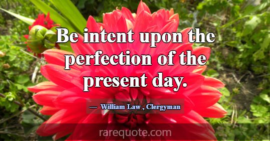 Be intent upon the perfection of the present day.... -William Law