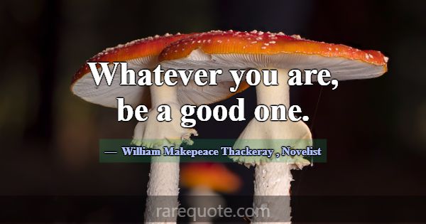 Whatever you are, be a good one.... -William Makepeace Thackeray