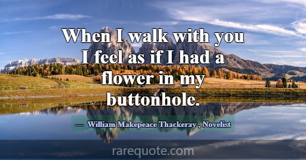 When I walk with you I feel as if I had a flower i... -William Makepeace Thackeray