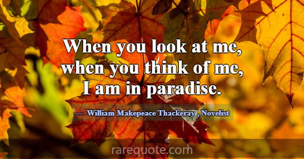 When you look at me, when you think of me, I am in... -William Makepeace Thackeray