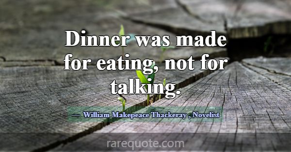 Dinner was made for eating, not for talking.... -William Makepeace Thackeray