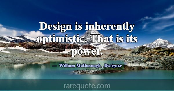 Design is inherently optimistic. That is its power... -William McDonough