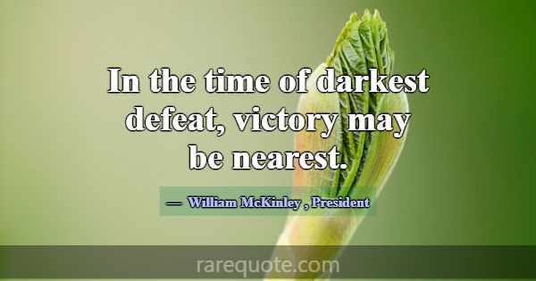 In the time of darkest defeat, victory may be near... -William McKinley