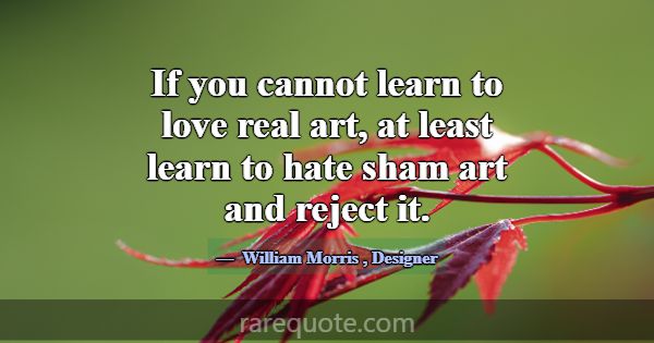 If you cannot learn to love real art, at least lea... -William Morris